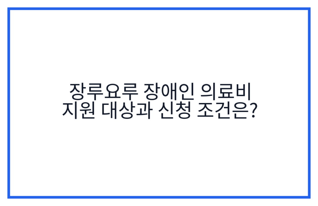 장루요루 장애인 의료비 지원 대상과 신청 조건은?