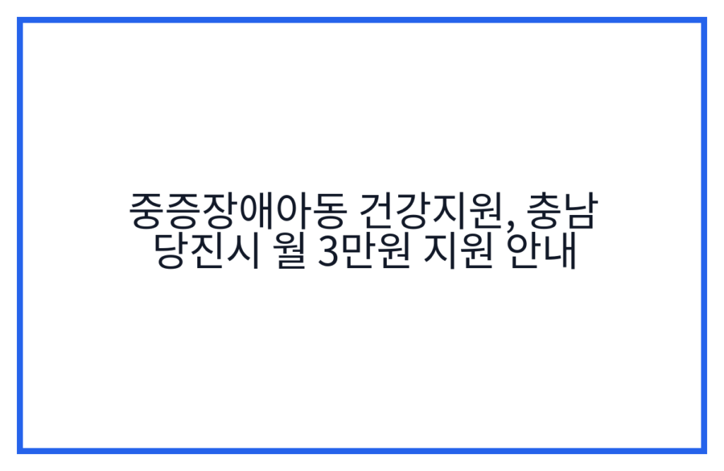 중증장애아동 건강지원, 충남 당진시 월 3만원 지원 안내