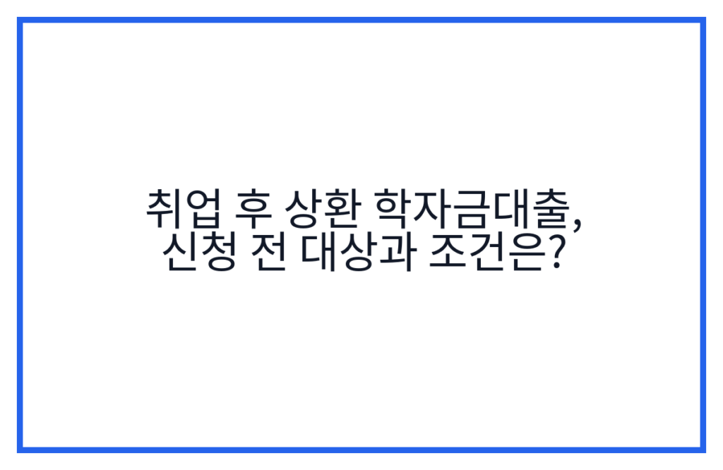취업 후 상환 학자금대출, 신청 전 대상과 조건은?