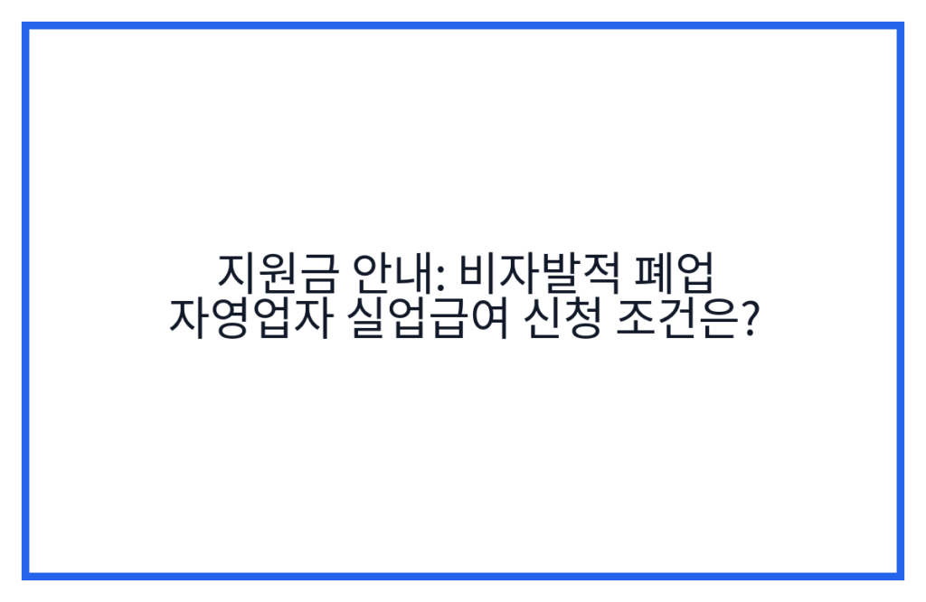 지원금 안내: 비자발적 폐업 자영업자 실업급여 신청 조건은?