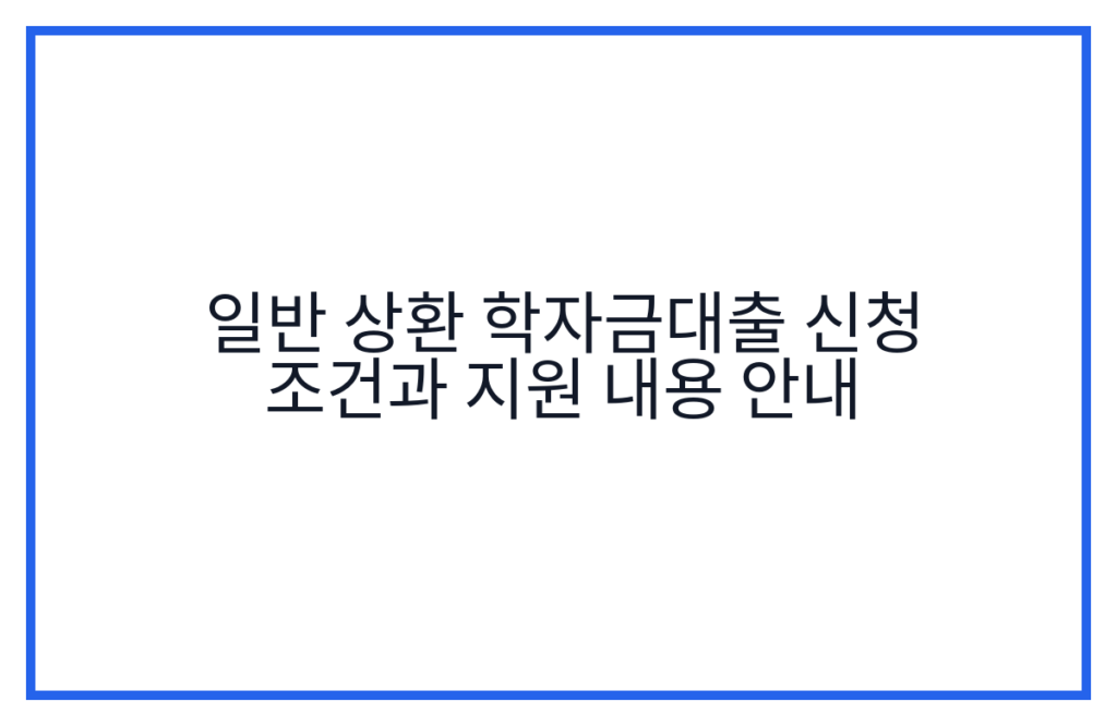 일반 상환 학자금대출 신청 조건과 지원 내용 안내