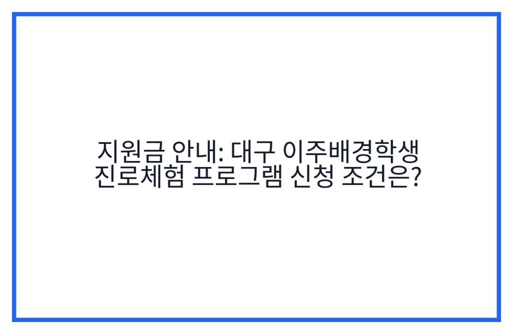 지원금 안내: 대구 이주배경학생 진로체험 프로그램 신청 조건은?