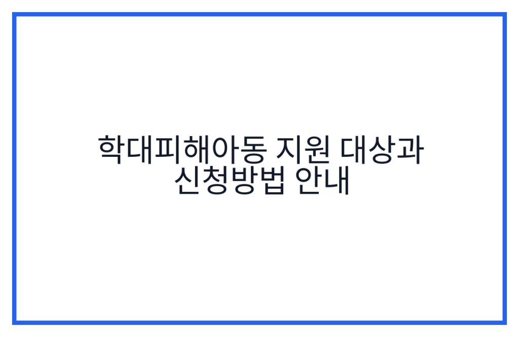 학대피해아동 지원 대상과 신청방법 안내