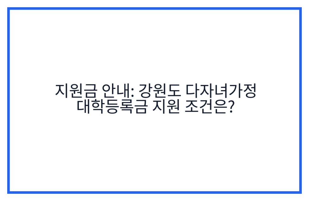 지원금 안내: 강원도 다자녀가정 대학등록금 지원 조건은?