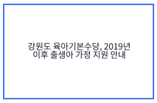 강원도 육아기본수당, 2019년 이후 출생아 가정 지원 안내