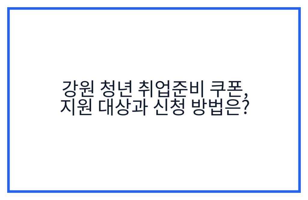 강원 청년 취업준비 쿠폰, 지원 대상과 신청 방법은?