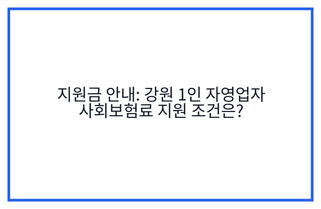 지원금 안내: 강원 1인 자영업자 사회보험료 지원 조건은?