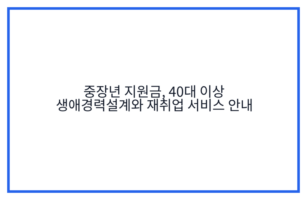 중장년 지원금, 40대 이상 생애경력설계와 재취업 서비스 안내