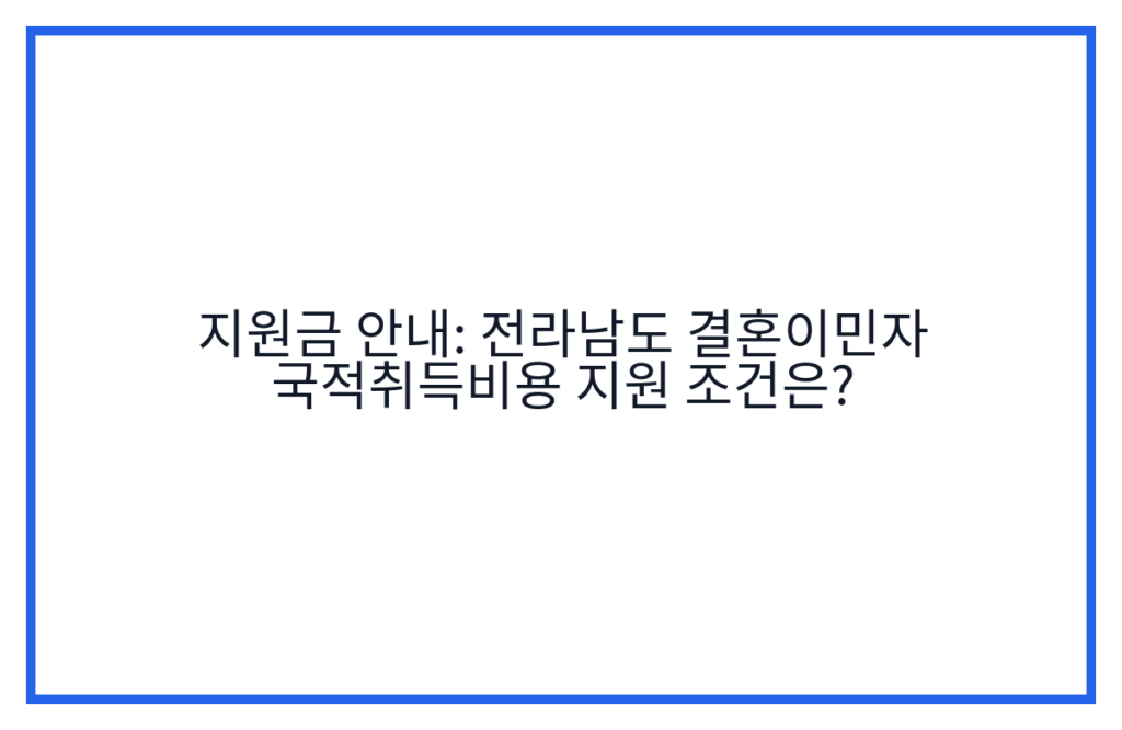 지원금 안내: 전라남도 결혼이민자 국적취득비용 지원 조건은?