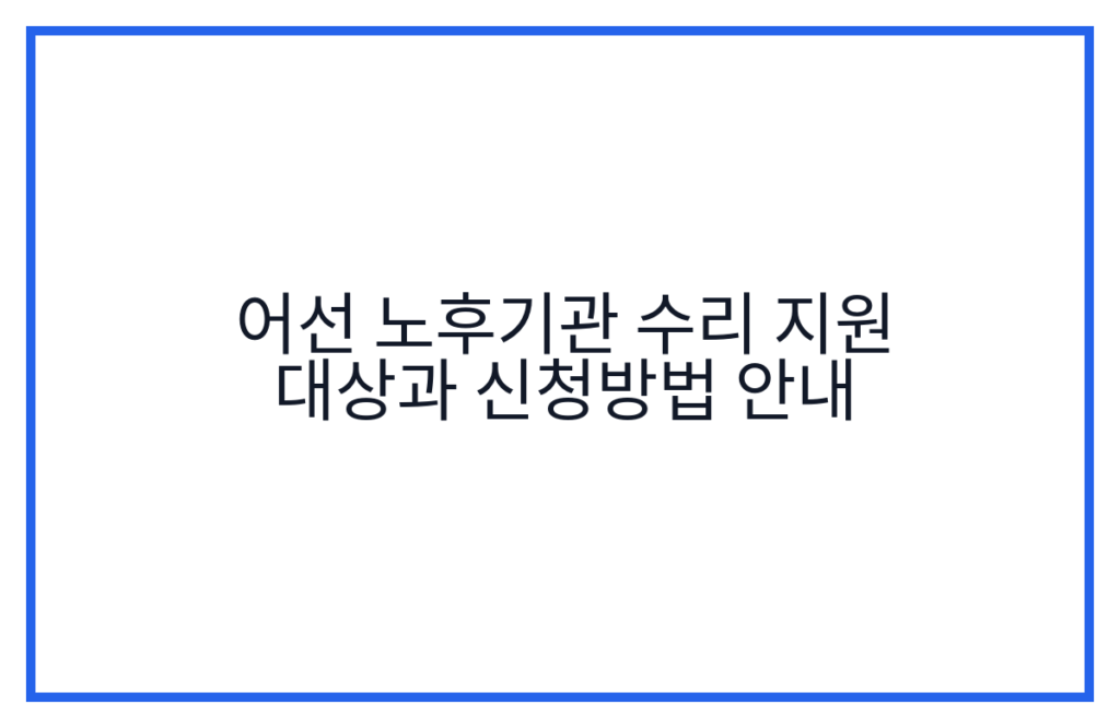 어선 노후기관 수리 지원 대상과 신청방법 안내
