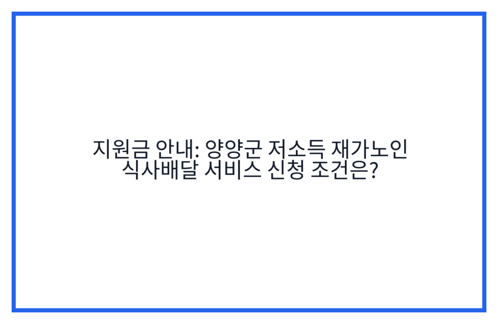 지원금 안내: 양양군 저소득 재가노인 식사배달 서비스 신청 조건은?