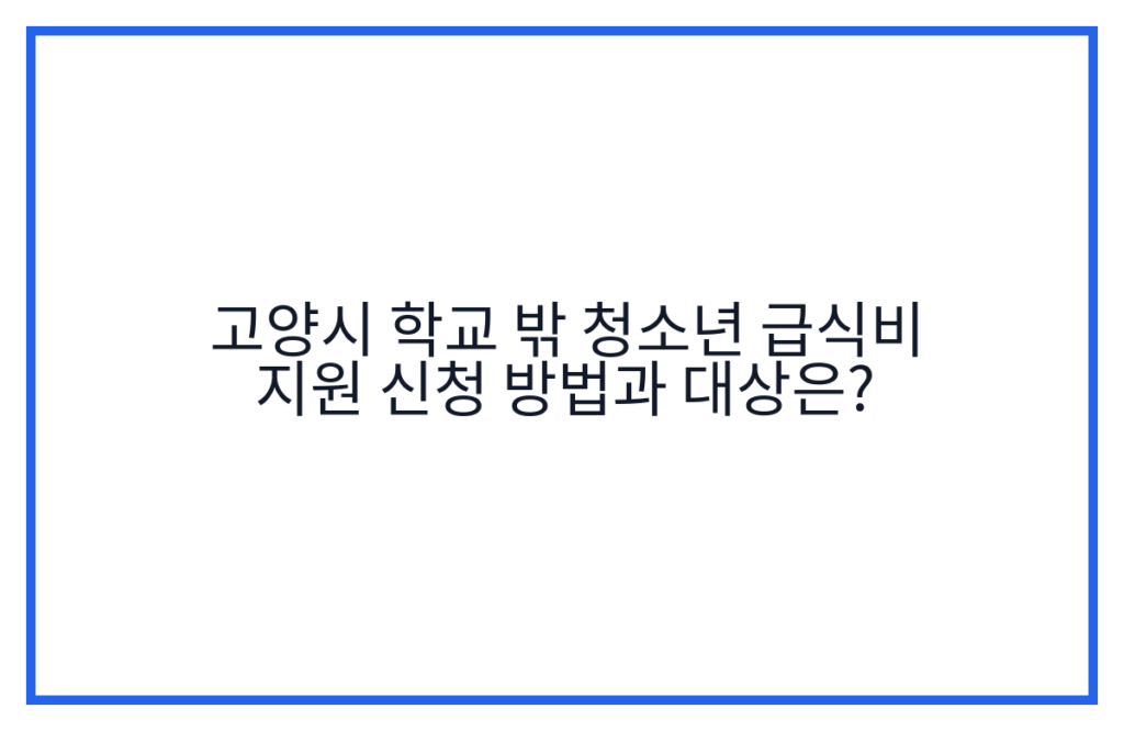 고양시 학교 밖 청소년 급식비 지원 신청 방법과 대상은?