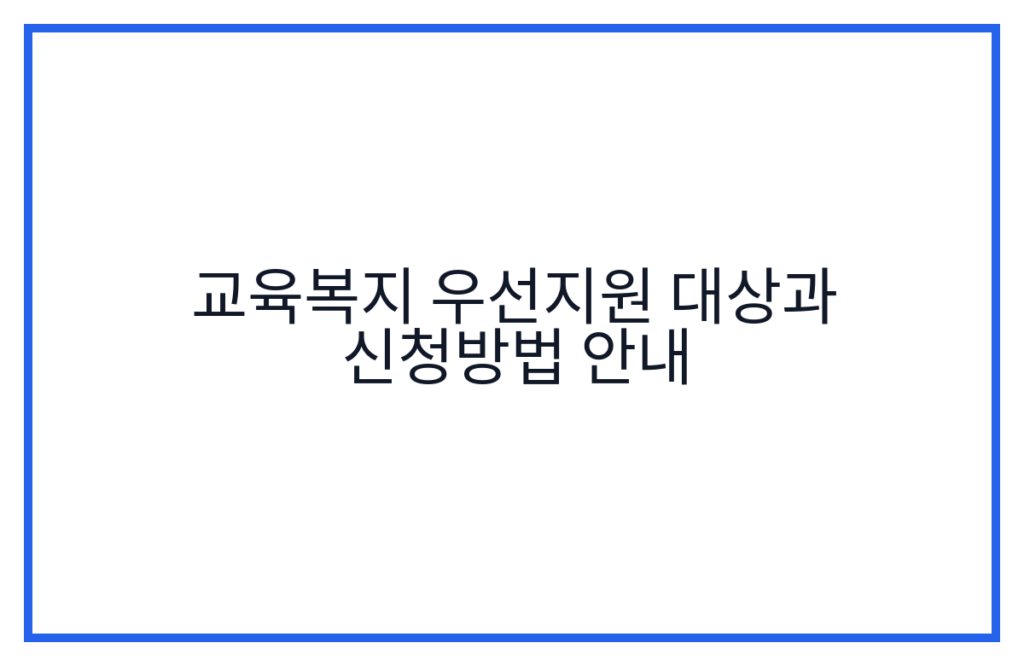교육복지 우선지원 대상과 신청방법 안내