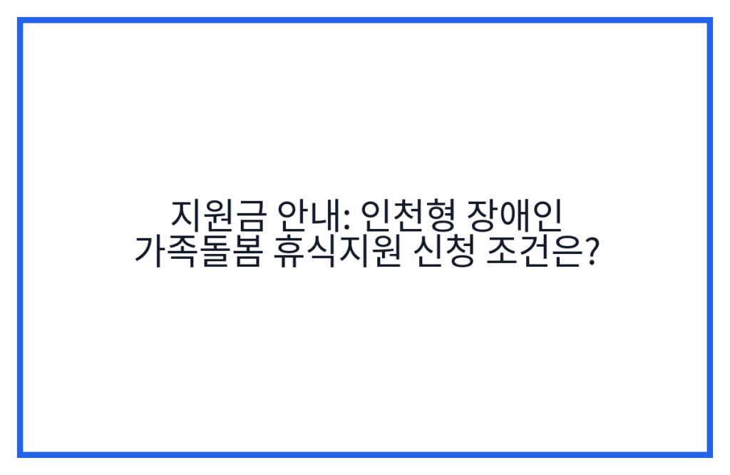 지원금 안내: 인천형 장애인 가족돌봄 휴식지원 신청 조건은?