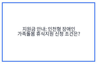 지원금 안내: 인천형 장애인 가족돌봄 휴식지원 신청 조건은?