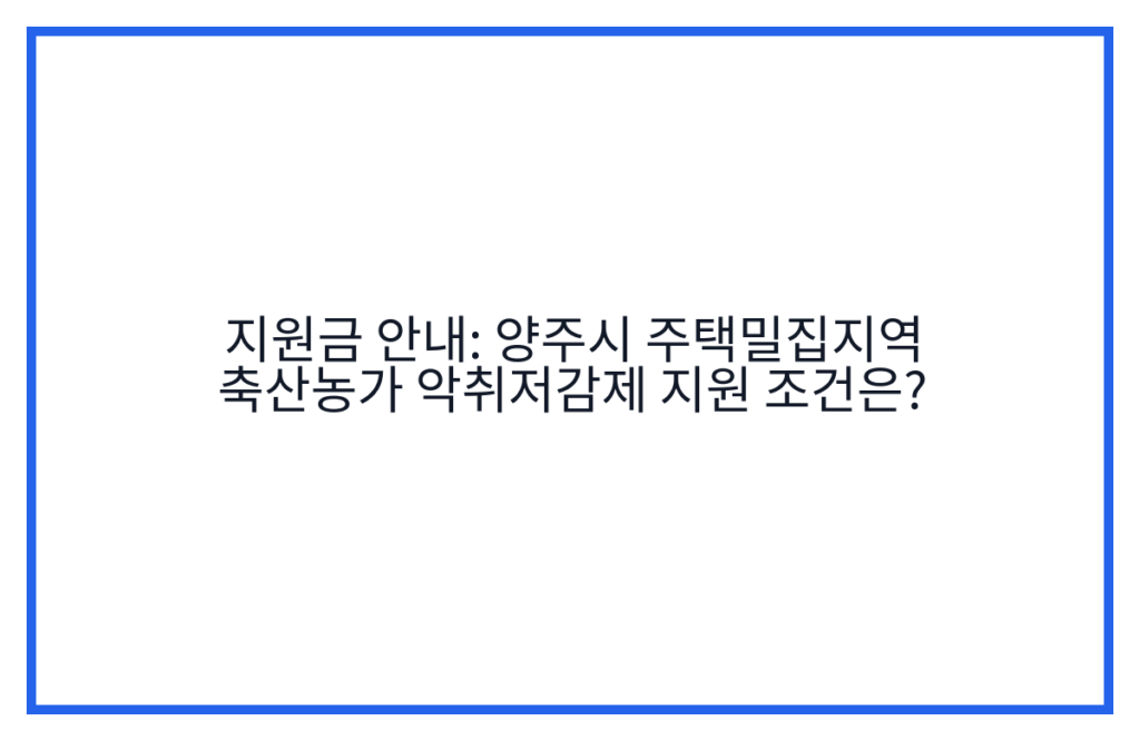 지원금 안내: 양주시 주택밀집지역 축산농가 악취저감제 지원 조건은?