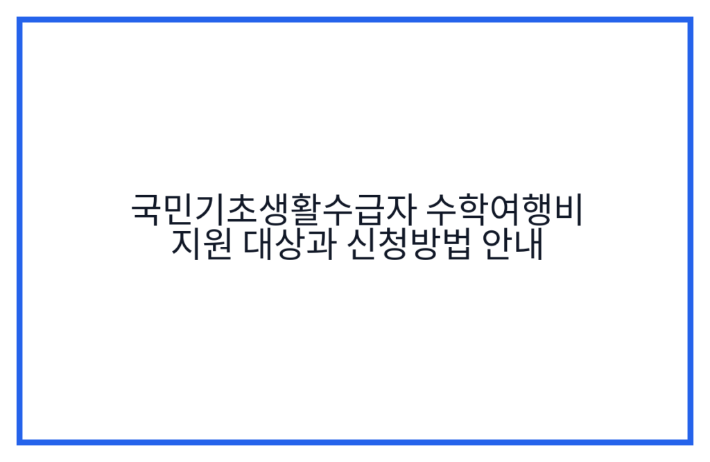 국민기초생활수급자 수학여행비 지원 대상과 신청방법 안내