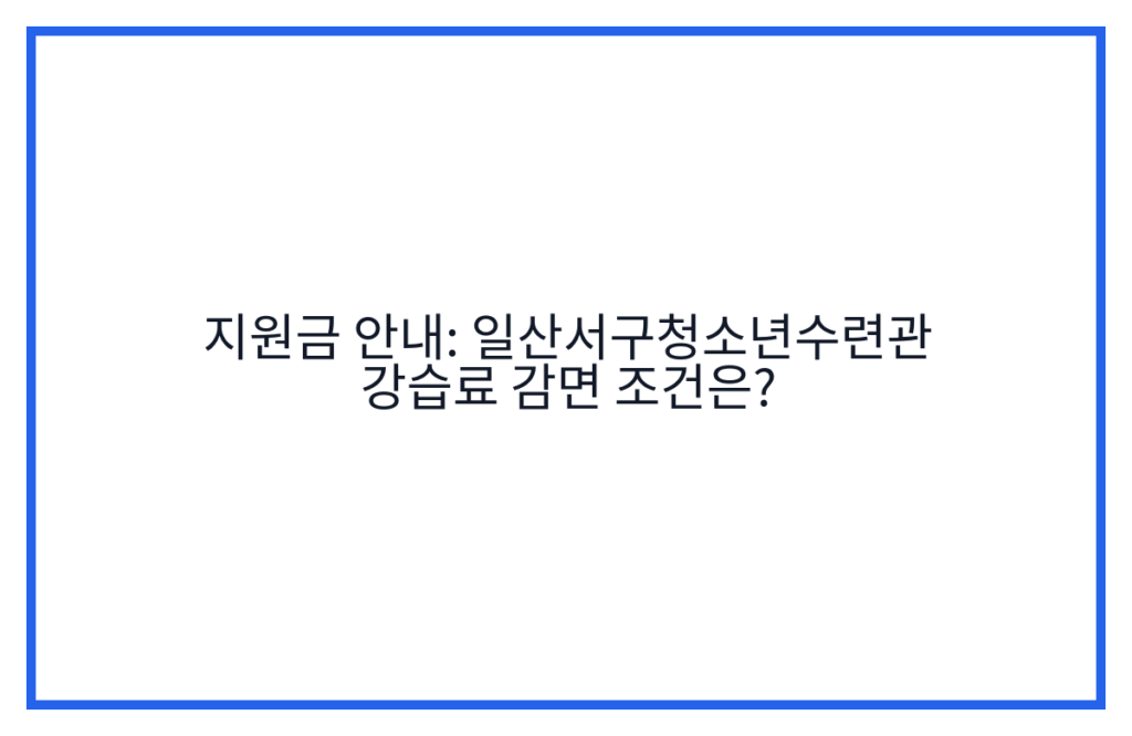 지원금 안내: 일산서구청소년수련관 강습료 감면 조건은?