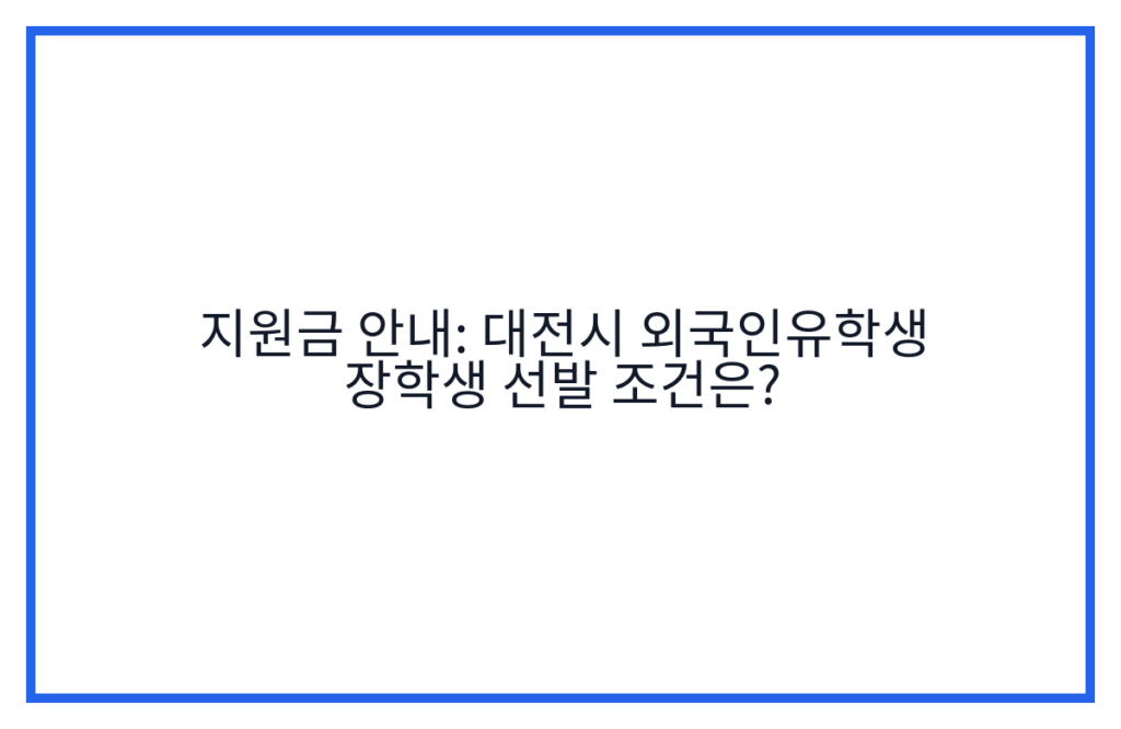 지원금 안내: 대전시 외국인유학생 장학생 선발 조건은?