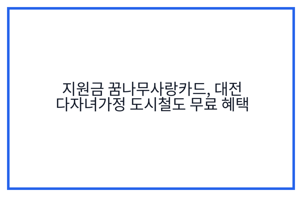 지원금 꿈나무사랑카드, 대전 다자녀가정 도시철도 무료 혜택