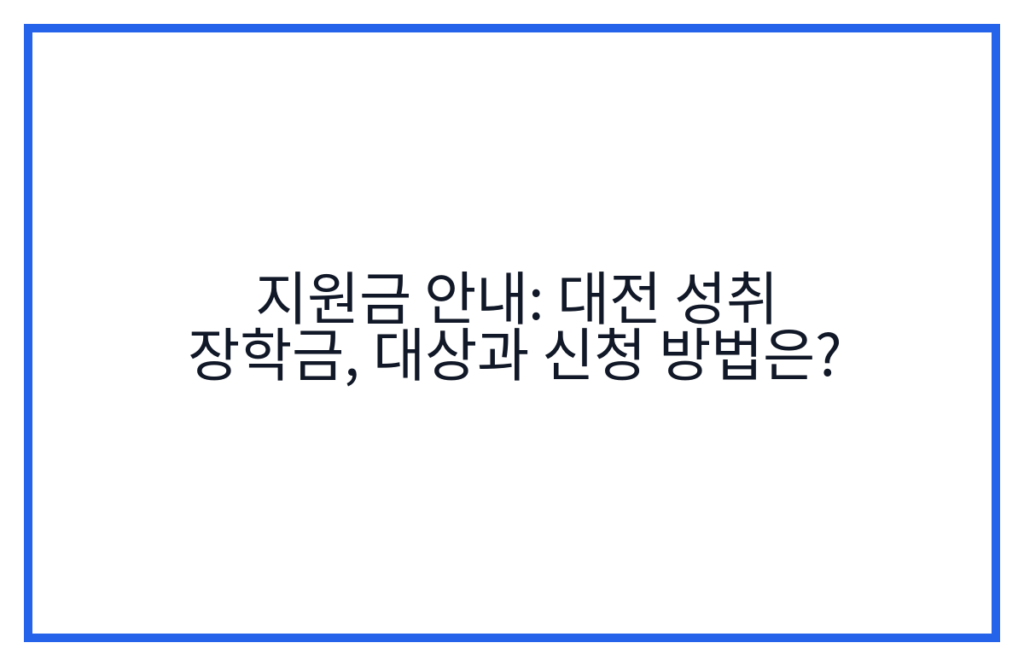 지원금 안내: 대전 성취 장학금, 대상과 신청 방법은?
