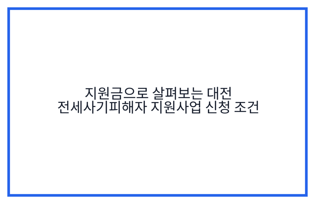 지원금으로 살펴보는 대전 전세사기피해자 지원사업 신청 조건