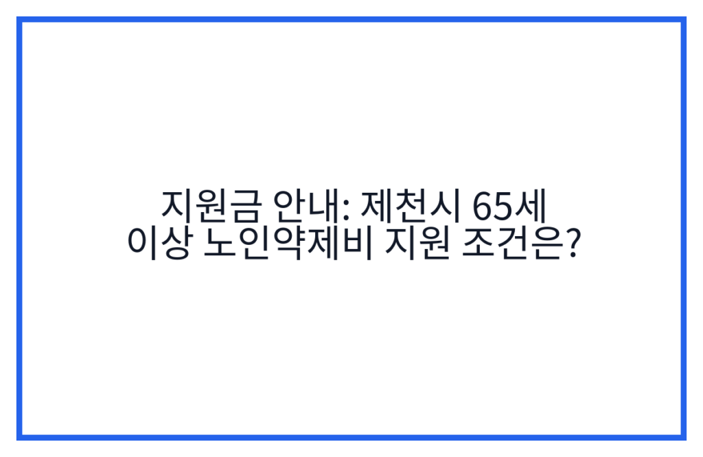지원금 안내: 제천시 65세 이상 노인약제비 지원 조건은?