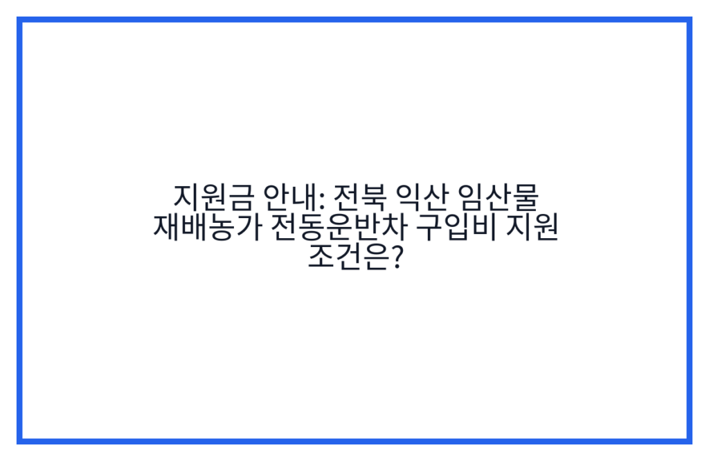 지원금 안내: 전북 익산 임산물 재배농가 전동운반차 구입비 지원 조건은?