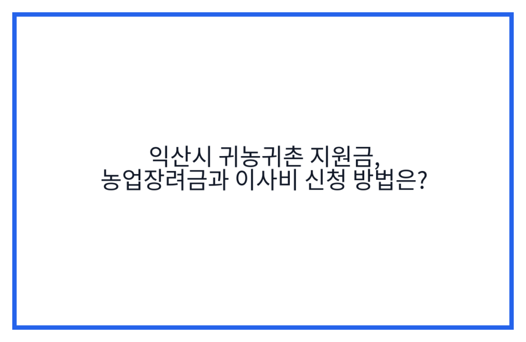 익산시 귀농귀촌 지원금, 농업장려금과 이사비 신청 방법은?