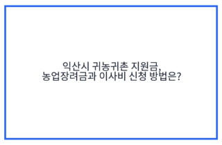 익산시 귀농귀촌 지원금, 농업장려금과 이사비 신청 방법은?