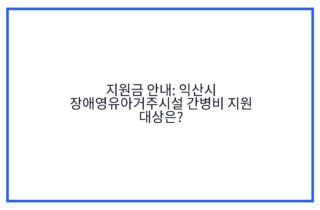 지원금 안내: 익산시 장애영유아거주시설 간병비 지원 대상은?