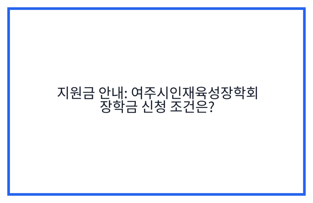 지원금 안내: 여주시인재육성장학회 장학금 신청 조건은?