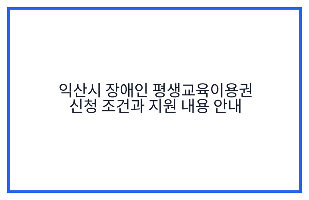 익산시 장애인 평생교육이용권 신청 조건과 지원 내용 안내