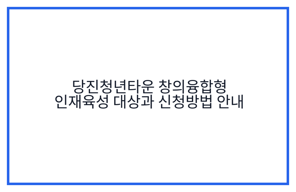 당진청년타운 창의융합형 인재육성 대상과 신청방법 안내