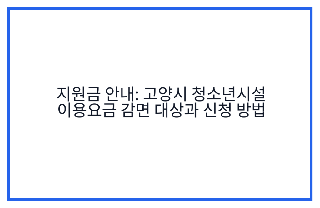 지원금 안내: 고양시 청소년시설 이용요금 감면 대상과 신청 방법