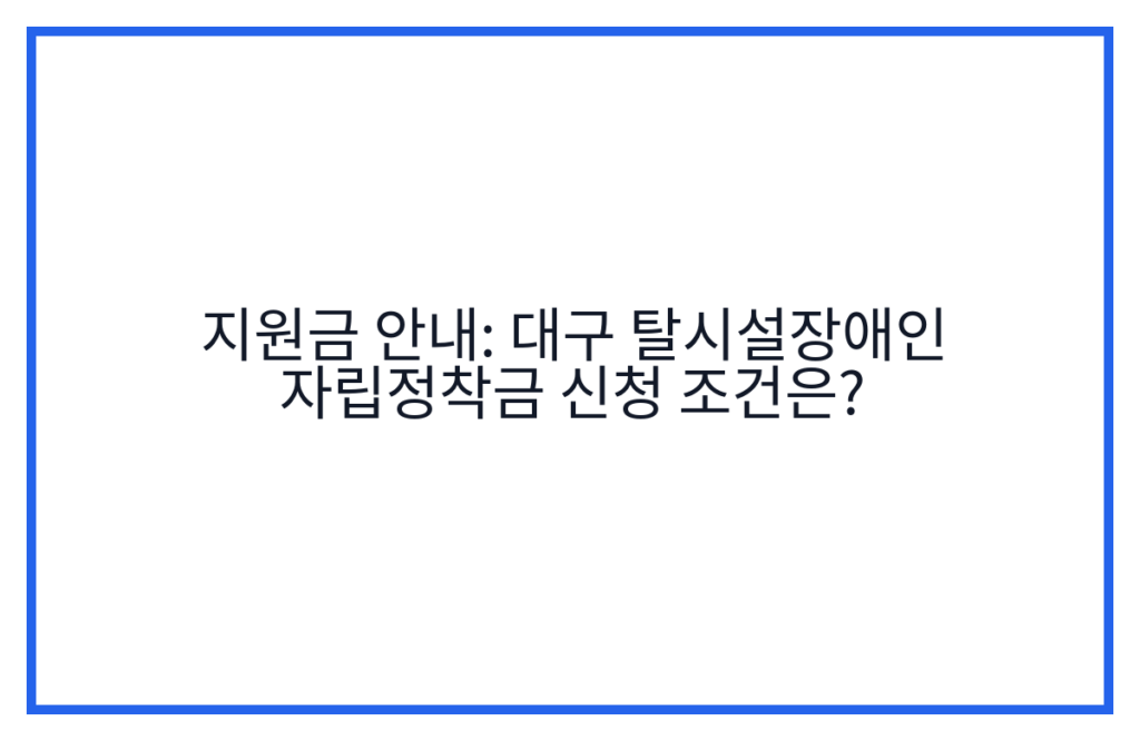 지원금 안내: 대구 탈시설장애인 자립정착금 신청 조건은?
