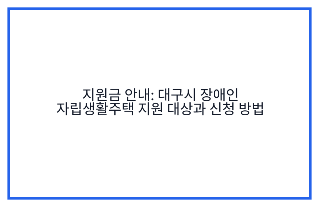 지원금 안내: 대구시 장애인 자립생활주택 지원 대상과 신청 방법