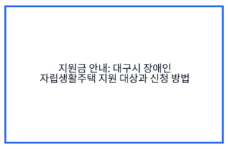 지원금 안내: 대구시 장애인 자립생활주택 지원 대상과 신청 방법