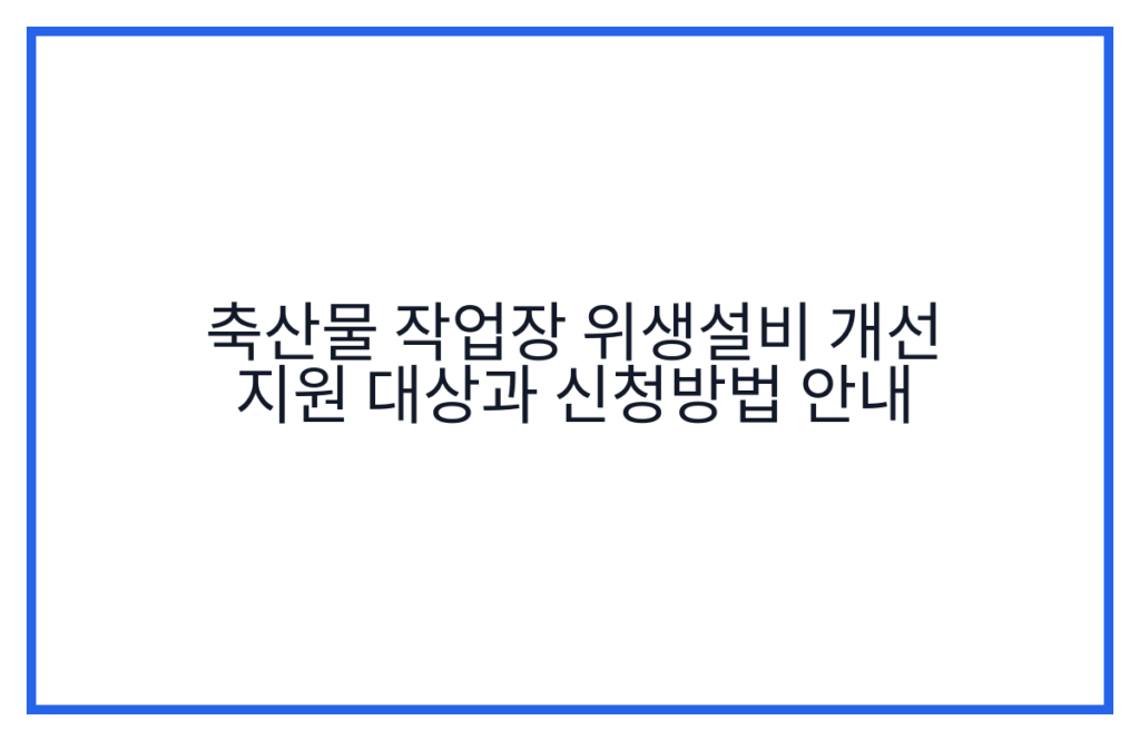 축산물 작업장 위생설비 개선 지원 대상과 신청방법 안내