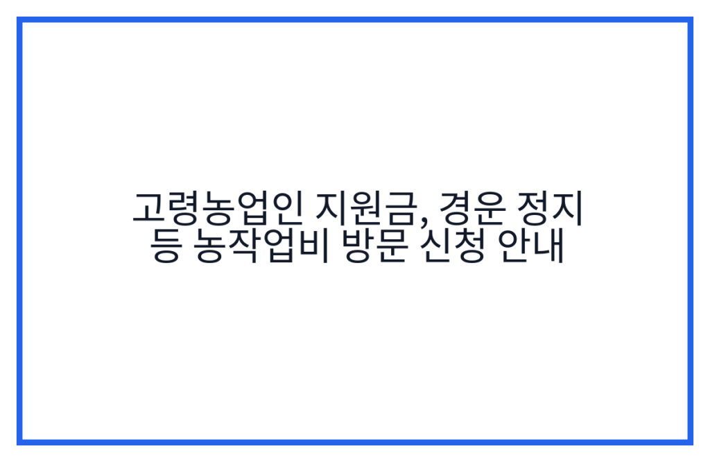 고령농업인 지원금, 경운 정지 등 농작업비 방문 신청 안내