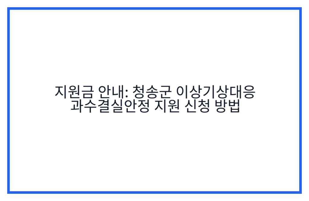 지원금 안내: 청송군 이상기상대응 과수결실안정 지원 신청 방법