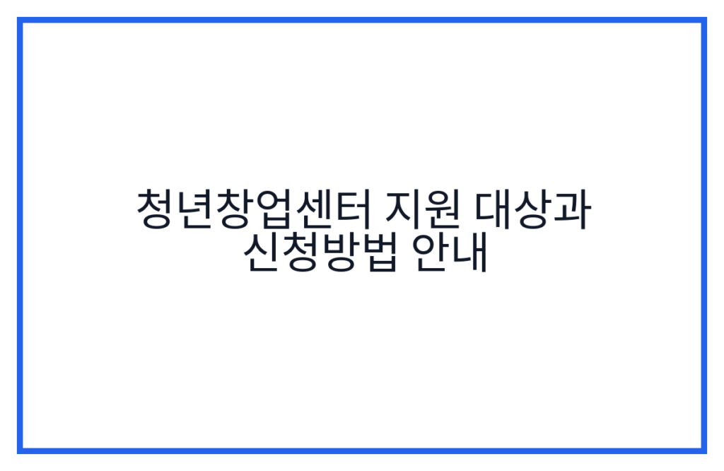 청년창업센터 지원 대상과 신청방법 안내