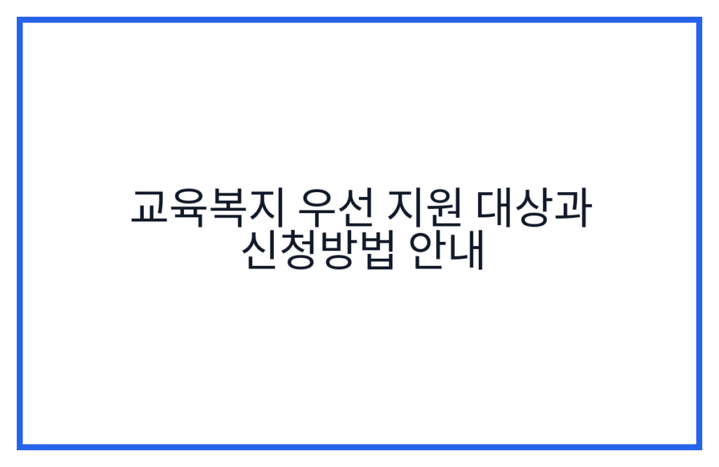 교육복지 우선 지원 대상과 신청방법 안내