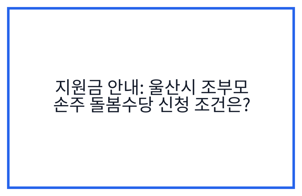 지원금 안내: 울산시 조부모 손주 돌봄수당 신청 조건은?