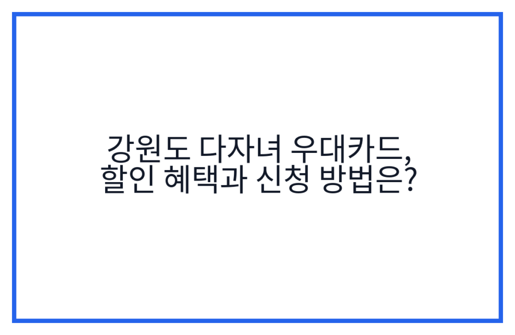 강원도 다자녀 우대카드, 할인 혜택과 신청 방법은?