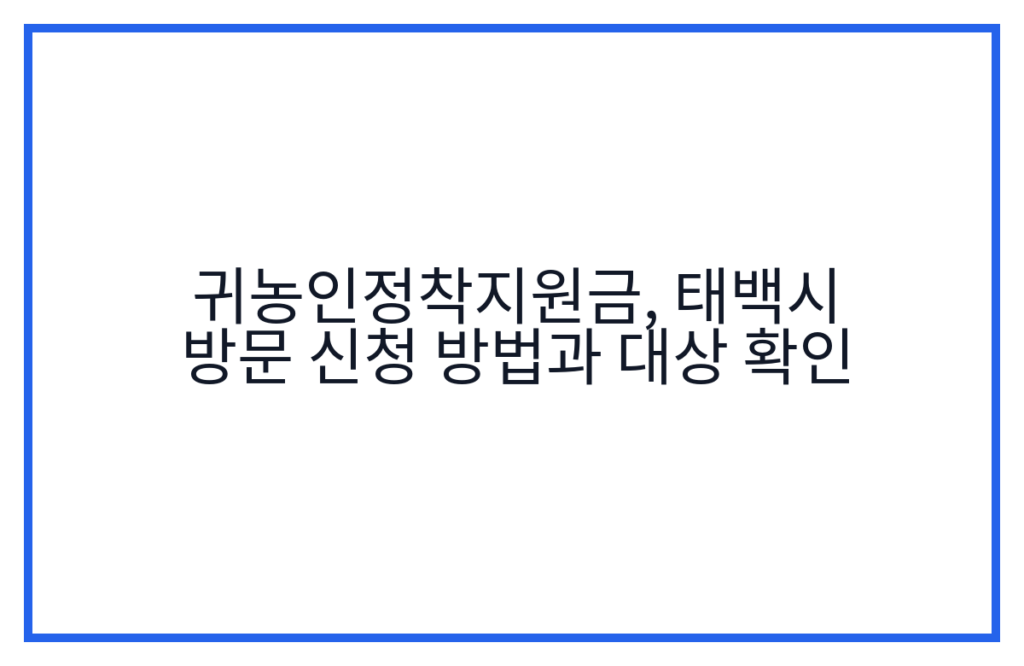 귀농인정착지원금, 태백시 방문 신청 방법과 대상 확인