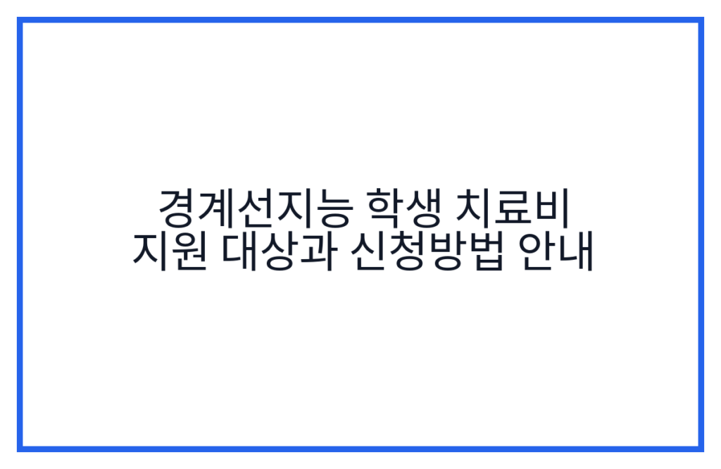 경계선지능 학생 치료비 지원 대상과 신청방법 안내