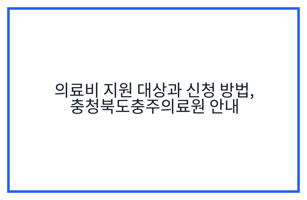 의료비 지원 대상과 신청 방법, 충청북도충주의료원 안내