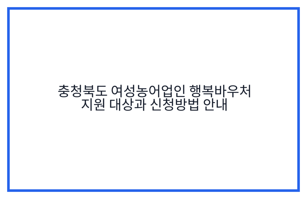 충청북도 여성농어업인 행복바우처 지원 대상과 신청방법 안내