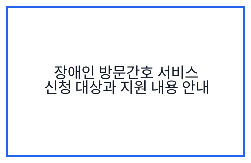 장애인 방문간호 서비스 신청 대상과 지원 내용 안내